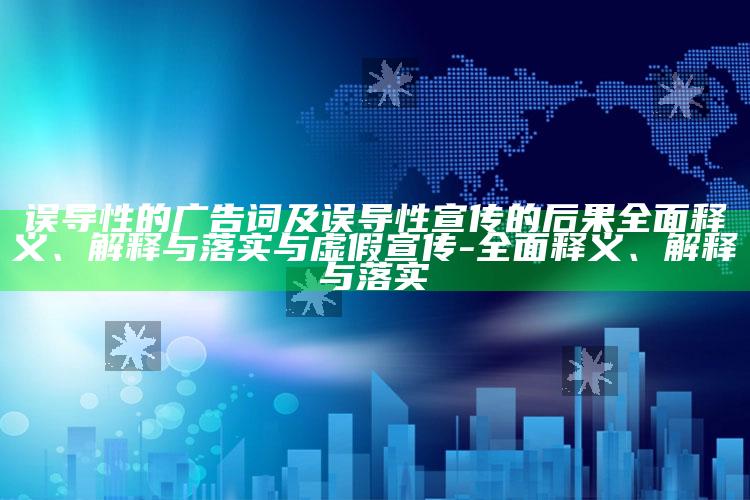 误导性的广告词及误导性宣传的后果彻底释义、解释与落实与虚假宣传-彻底释义、解释与落实