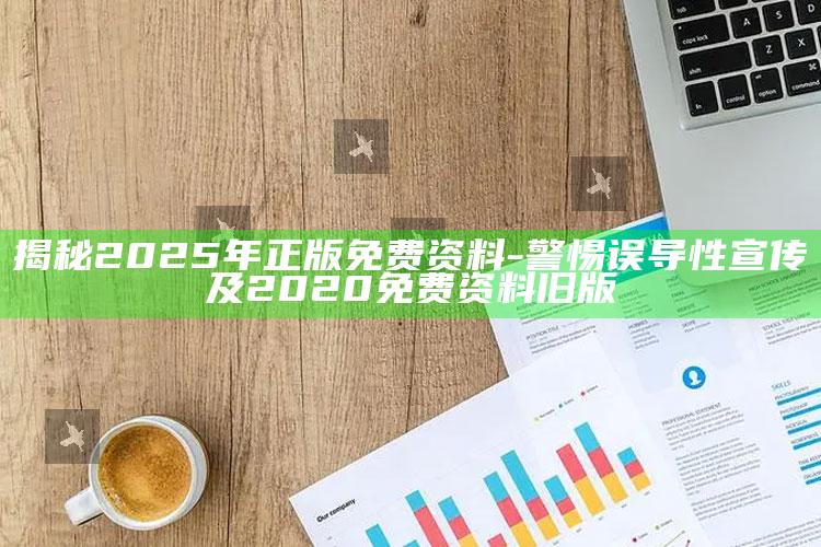 揭秘2025年正版免费资料-警惕误导性宣传及2020免费资料旧版
