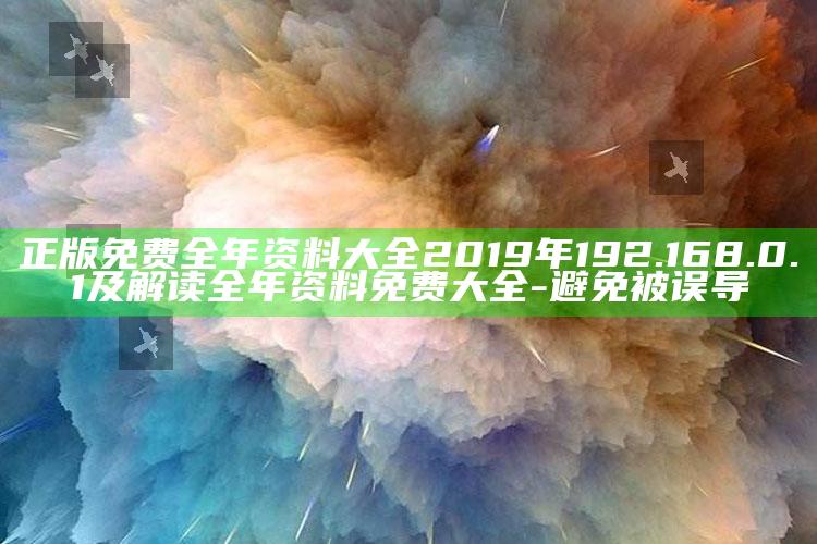 正版免费全年资料大全2019年 192.168.0.1及解读全年资料免费大全-避免被误导