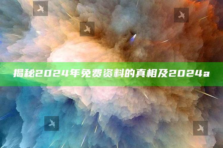 揭秘2024年免费资料的真相及2024a