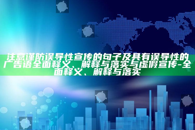 注意谨防误导性宣传的句子及具有误导性的广告语广泛释义、解释与落实与虚假宣传-广泛释义、解释与落实