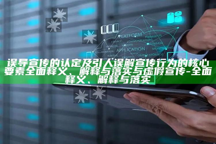误导宣传的认定及引人误解宣传行为的核心要素广泛释义、解释与落实与虚假宣传-广泛释义、解释与落实