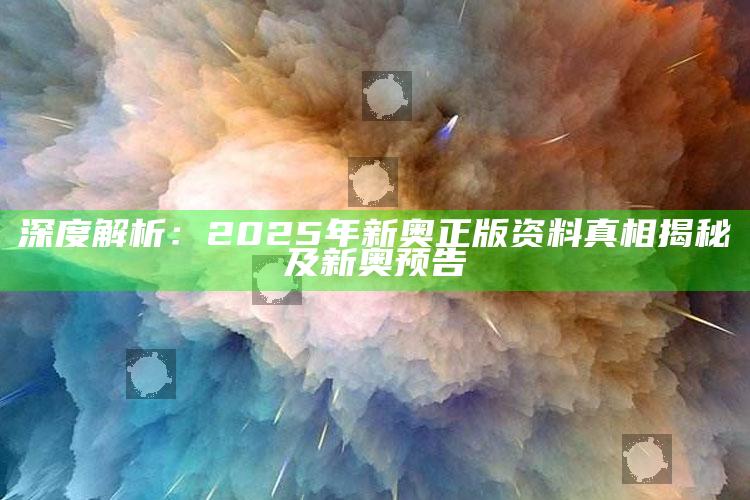 深度解析：2025年新奥正版资料真相揭秘及新奥预告