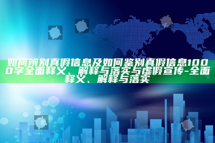 如何辨别真假信息及如何鉴别真假信息1000字彻底释义、解释与落实与虚假宣传-彻底释义、解释与落实