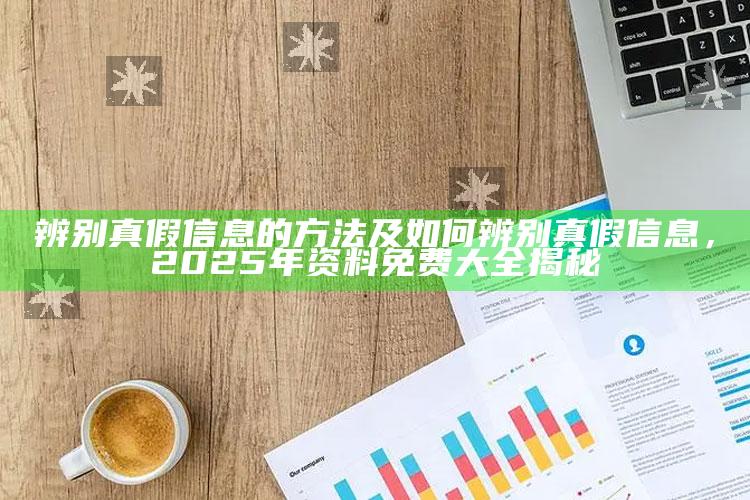 辨别真假信息的方法及如何辨别真假信息，2025年资料免费大全揭秘
