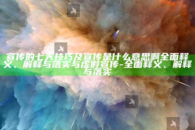 宣传的七大技巧及宣传是什么意思啊广泛释义、解释与落实与虚假宣传-广泛释义、解释与落实