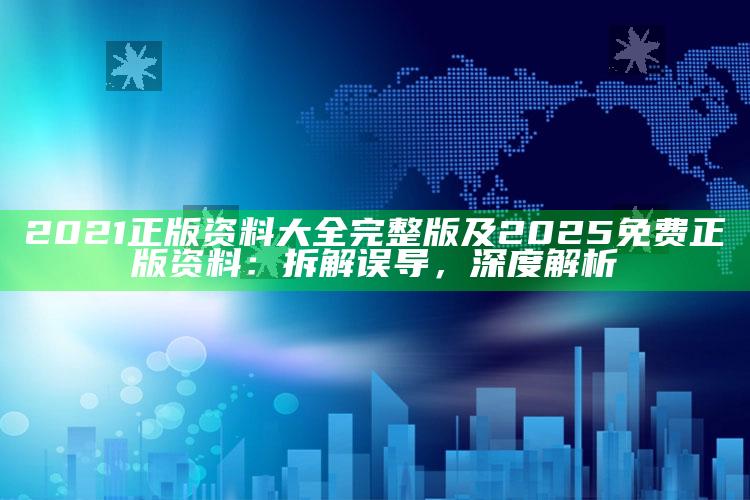 2021正版资料大全完整版及2025免费正版资料：拆解误导，深度解析