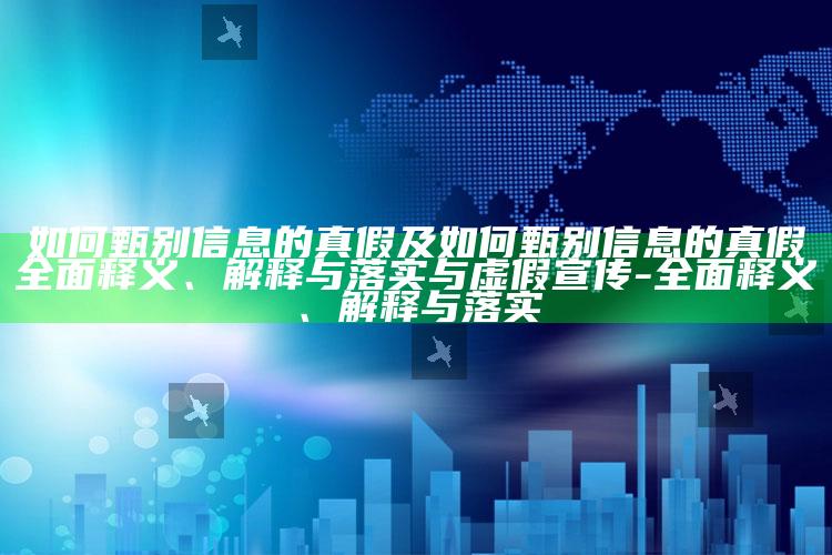 如何甄别信息的真假及如何甄别信息的真假彻底释义、解释与落实与虚假宣传-彻底释义、解释与落实