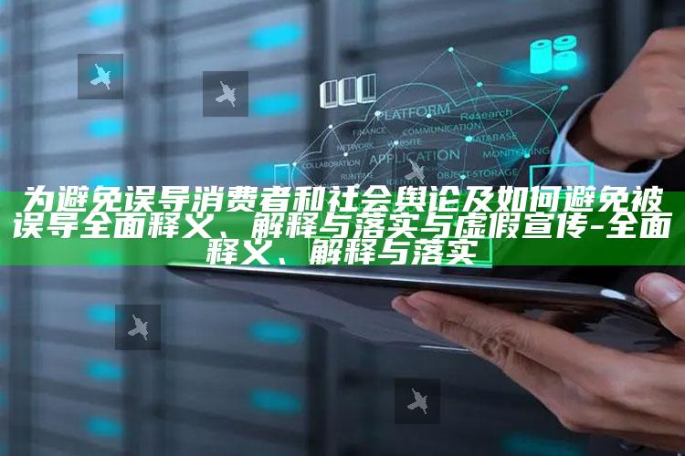 为避免误导消费者和社会舆论及如何避免被误导完整释义、解释与落实与虚假宣传-完整释义、解释与落实