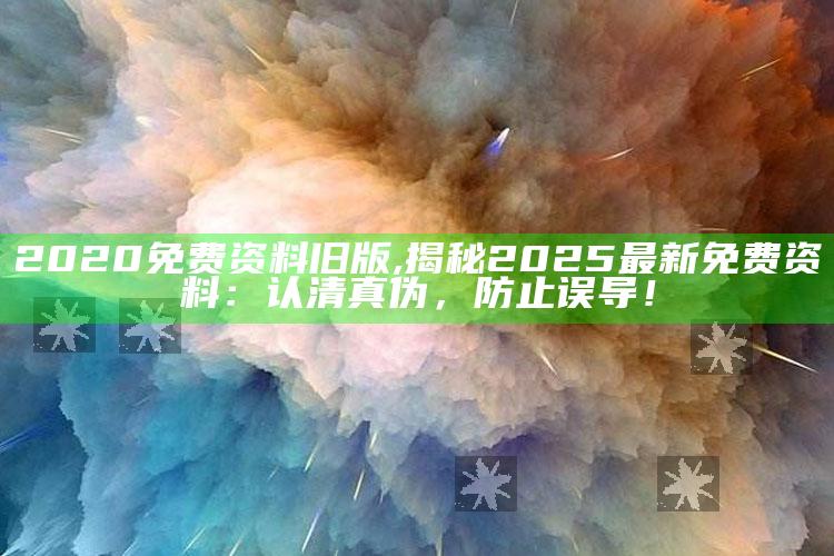 2020免费资料旧版,揭秘2025最新免费资料：认清真伪，防止误导！