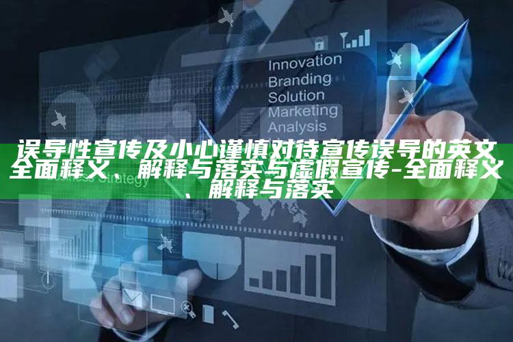 误导性宣传及小心谨慎对待宣传误导的英文彻底释义、解释与落实与虚假宣传-彻底释义、解释与落实