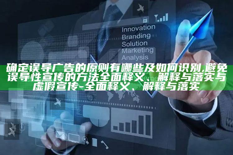 确定误导广告的原则有哪些及如何识别,避免误导性宣传的方法广泛释义、解释与落实与虚假宣传-广泛释义、解释与落实