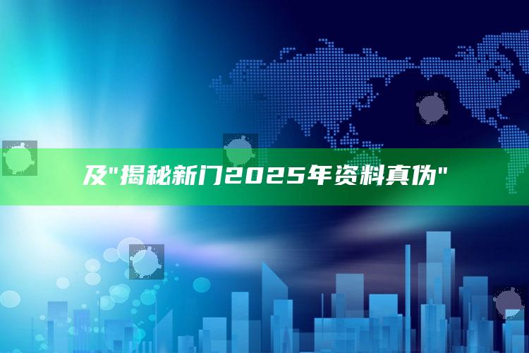 及"揭秘新门2025年资料真伪"