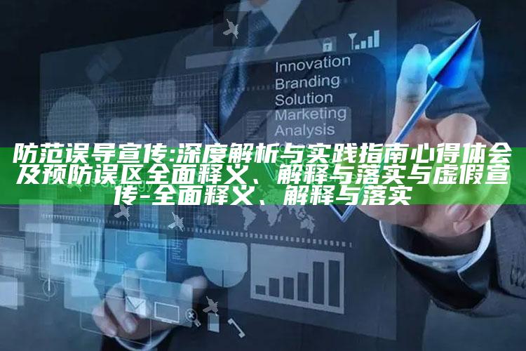 防范误导宣传:深度解析与实践指南心得体会及预防误区广泛释义、解释与落实与虚假宣传-广泛释义、解释与落实