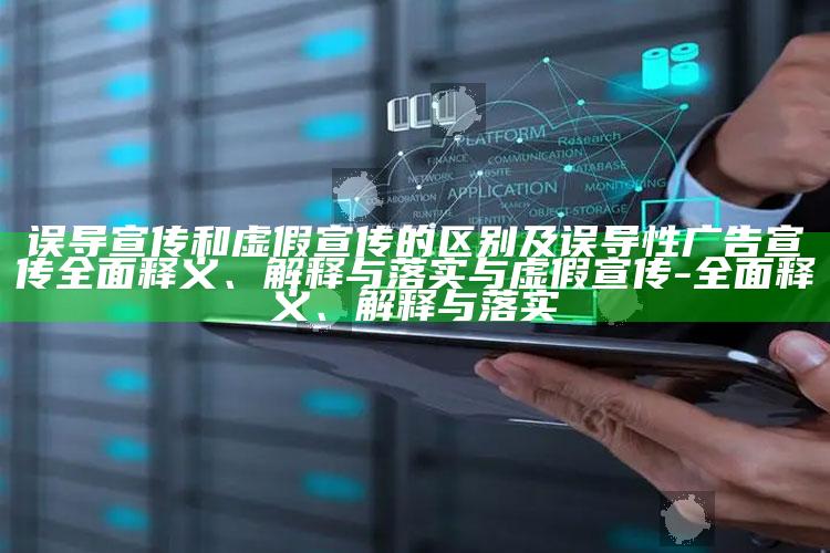 误导宣传和虚假宣传的区别及误导性广告宣传彻底释义、解释与落实与虚假宣传-彻底释义、解释与落实