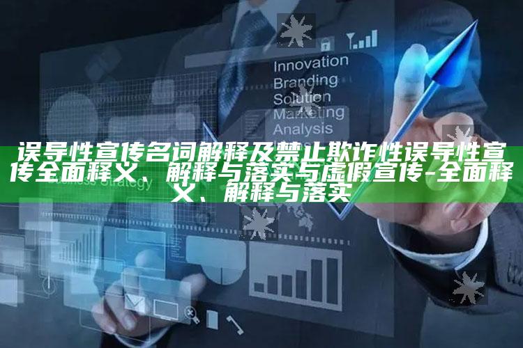 误导性宣传名词解释及禁止欺诈性误导性宣传完整释义、解释与落实与虚假宣传-完整释义、解释与落实