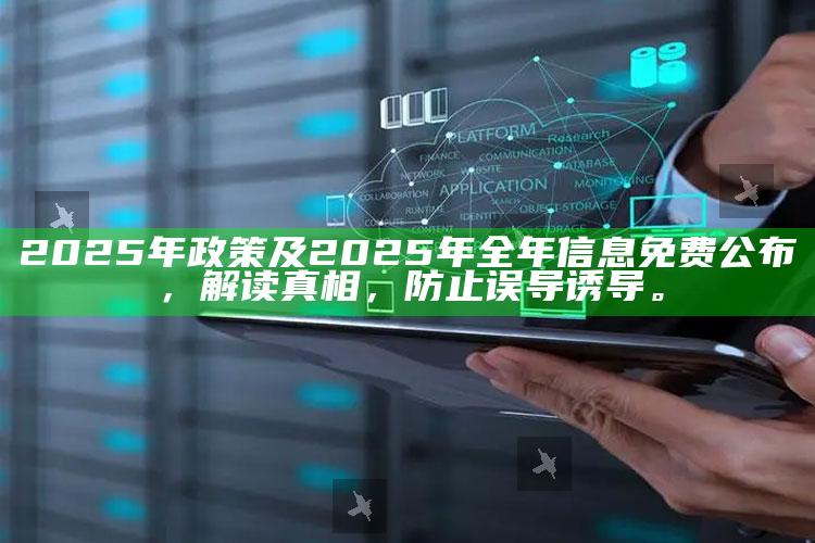 2025年政策及2025年全年信息免费公布，解读真相，防止误导诱导。
