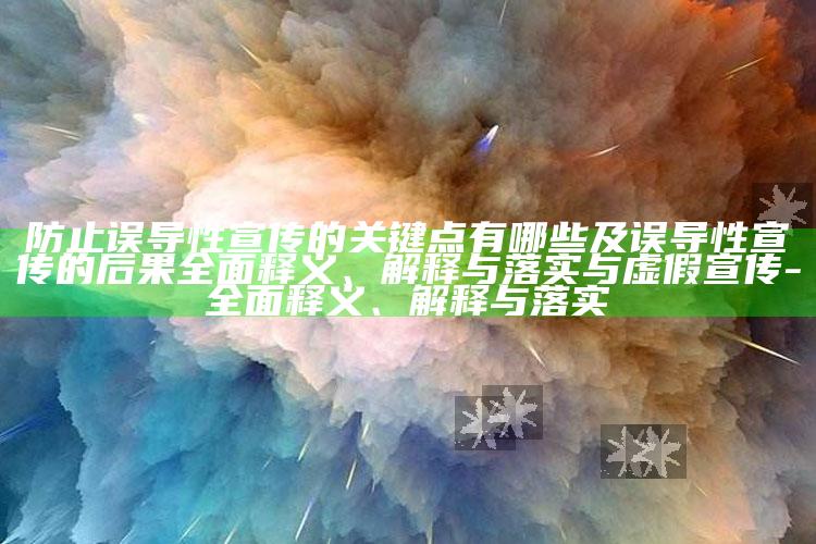 防止误导性宣传的关键点有哪些及误导性宣传的后果彻底释义、解释与落实与虚假宣传-彻底释义、解释与落实