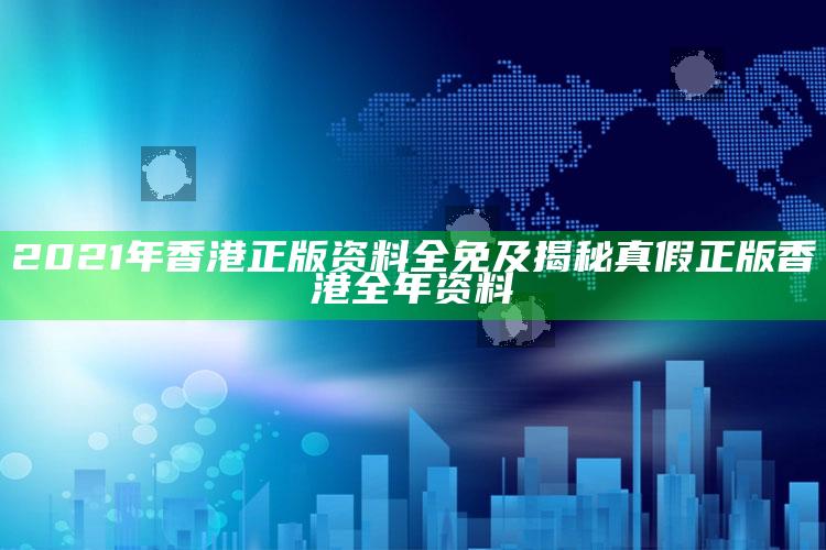 2021年香港正版资料全免及揭秘真假正版香港全年资料