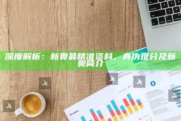 深度解析：新奥最精准资料，真伪难分及新奥简介