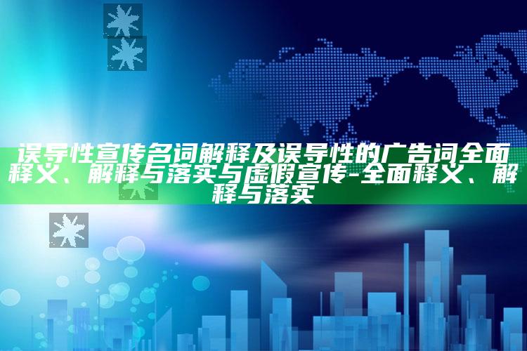 误导性宣传名词解释及误导性的广告词广泛释义、解释与落实与虚假宣传-广泛释义、解释与落实