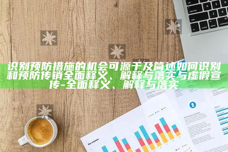 识别预防措施的机会可源于及简述如何识别和预防传销完整释义、解释与落实与虚假宣传-完整释义、解释与落实
