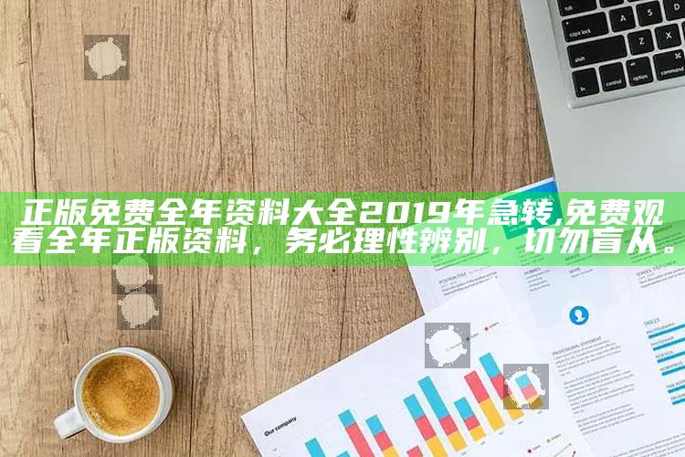 正版免费全年资料大全2019年急转,免费观看全年正版资料，务必理性辨别，切勿盲从。