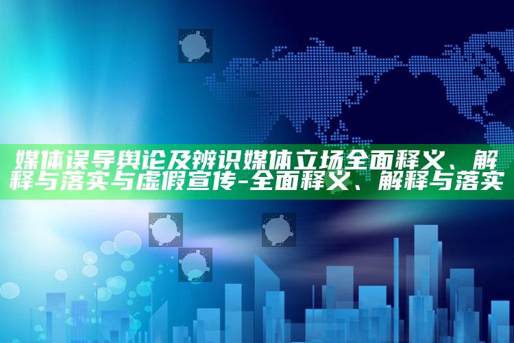 媒体误导舆论及辨识媒体立场彻底释义、解释与落实与虚假宣传-彻底释义、解释与落实