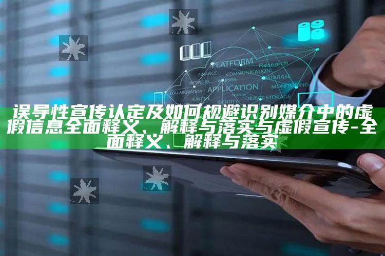 误导性宣传认定及如何规避识别媒介中的虚假信息完整释义、解释与落实与虚假宣传-完整释义、解释与落实