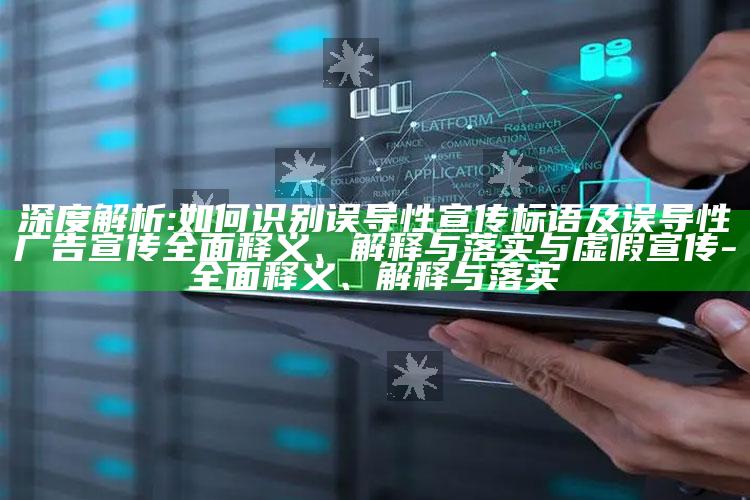 深度解析:如何识别误导性宣传标语及误导性广告宣传彻底释义、解释与落实与虚假宣传-彻底释义、解释与落实
