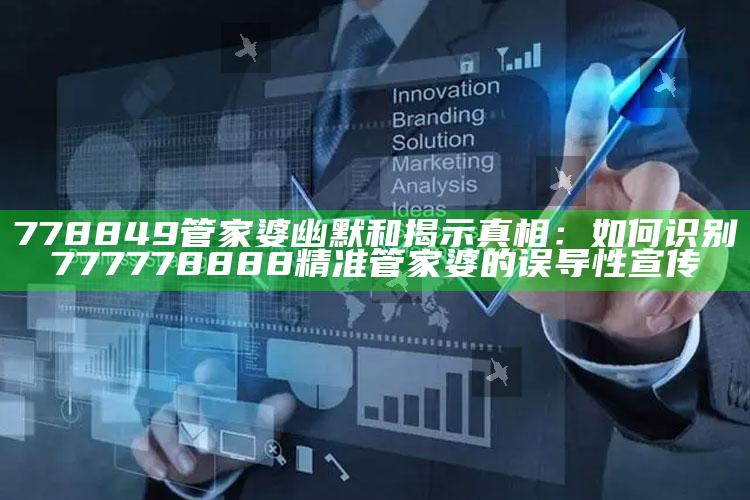 778849管家婆幽默和揭示真相：如何识别777778888精准管家婆的误导性宣传