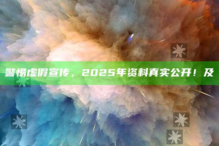 警惕虚假宣传，2025年资料真实公开！及