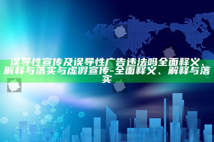 误导性宣传及误导性广告违法吗彻底释义、解释与落实与虚假宣传-彻底释义、解释与落实