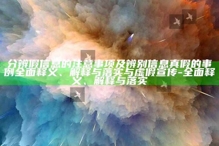 分辨假信息的注意事项及辨别信息真假的事例完整释义、解释与落实与虚假宣传-完整释义、解释与落实
