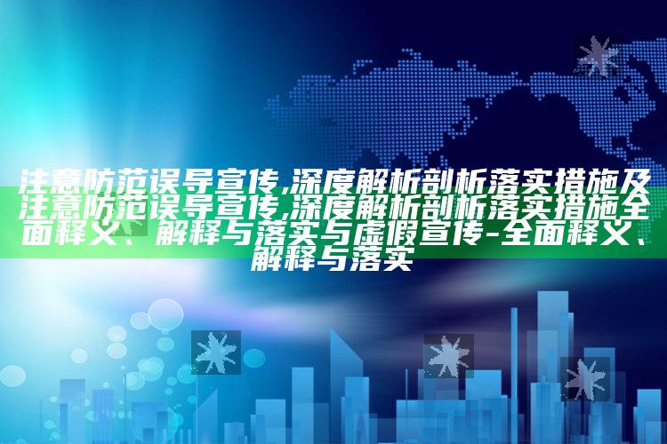 注意防范误导宣传,深度解析剖析落实措施及注意防范误导宣传,深度解析剖析落实措施完整释义、解释与落实与虚假宣传-完整释义、解释与落实