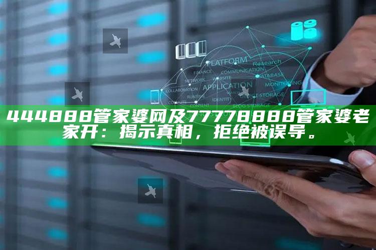444888管家婆网及77778888管家婆老家开：揭示真相，拒绝被误导。