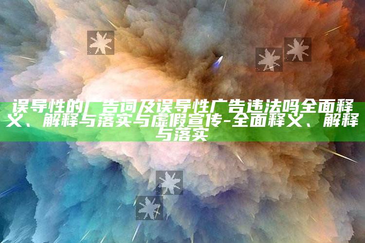 误导性的广告词及误导性广告违法吗完整释义、解释与落实与虚假宣传-完整释义、解释与落实