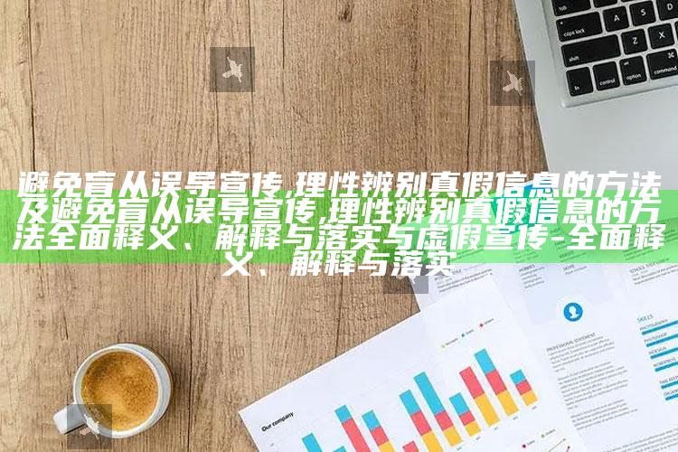 避免盲从误导宣传,理性辨别真假信息的方法及避免盲从误导宣传,理性辨别真假信息的方法广泛释义、解释与落实与虚假宣传-广泛释义、解释与落实
