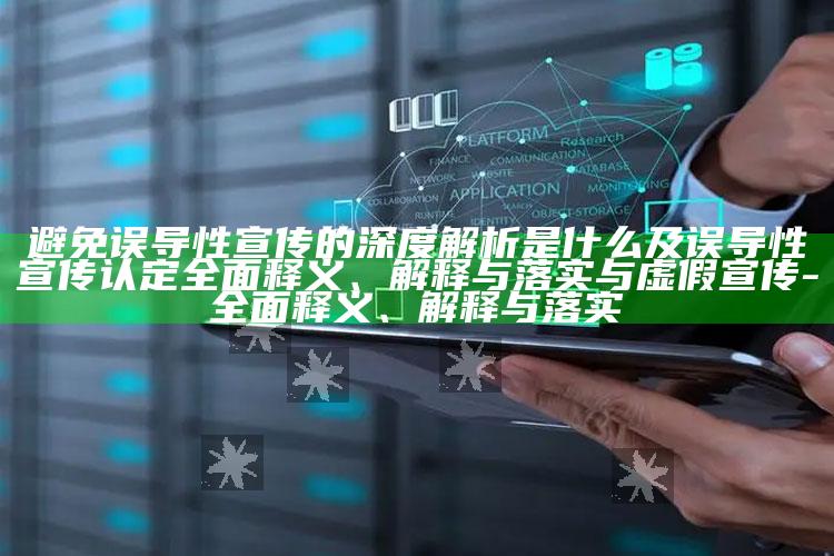 避免误导性宣传的深度解析是什么及误导性宣传认定广泛释义、解释与落实与虚假宣传-广泛释义、解释与落实