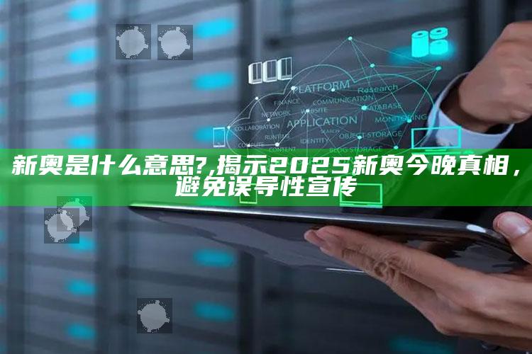 新奥是什么意思?,揭示2025新奥今晚真相，避免误导性宣传