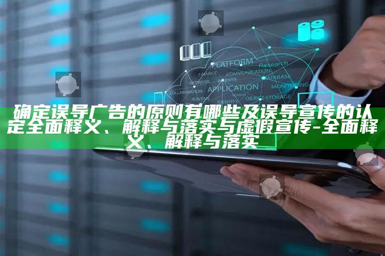 确定误导广告的原则有哪些及误导宣传的认定广泛释义、解释与落实与虚假宣传-广泛释义、解释与落实