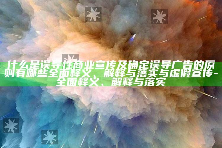 什么是误导性商业宣传及确定误导广告的原则有哪些彻底释义、解释与落实与虚假宣传-彻底释义、解释与落实