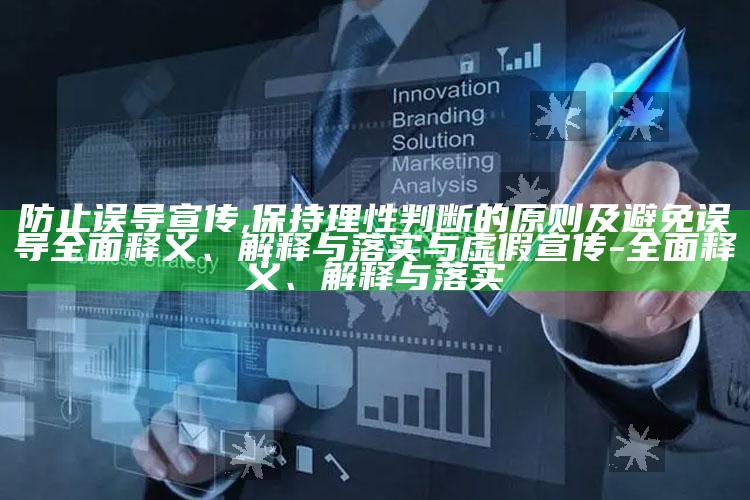 防止误导宣传,保持理性判断的原则及避免误导彻底释义、解释与落实与虚假宣传-彻底释义、解释与落实