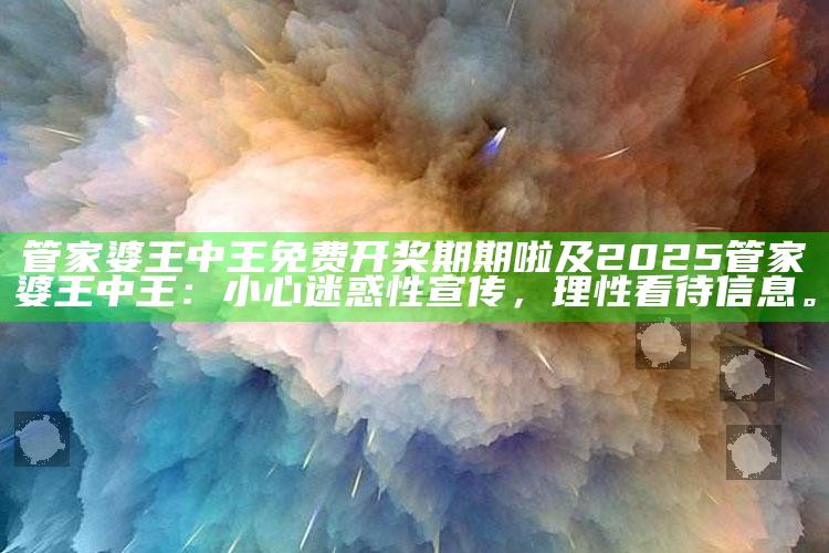 管家婆王中王免费开奖期期啦及2025管家婆王中王：小心迷惑性宣传，理性看待信息。