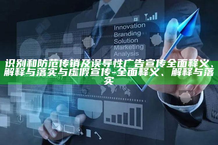 识别和防范传销及误导性广告宣传彻底释义、解释与落实与虚假宣传-彻底释义、解释与落实