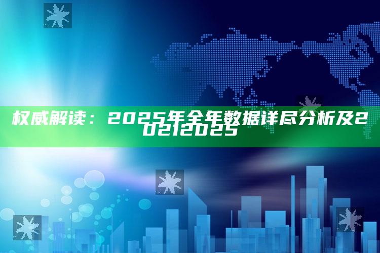 权威解读：2025年全年资料详尽调查及2021 2025