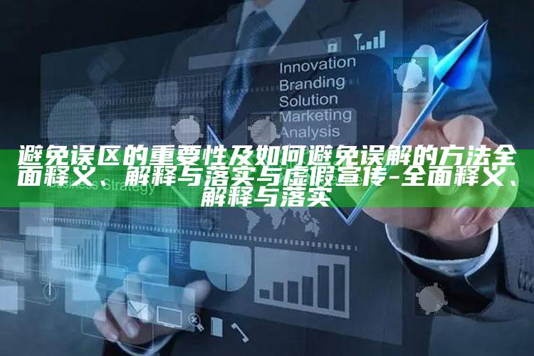 避免误区的关键性及如何避免误解的方法完整释义、解释与落实与虚假宣传-完整释义、解释与落实