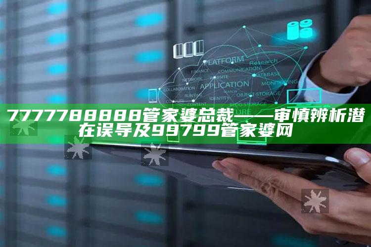 7777788888管家婆总裁——审慎辨析潜在误导及99799管家婆网
