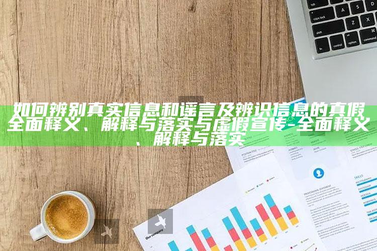 如何辨别真实信息和谣言及辨识信息的真假完整释义、解释与落实与虚假宣传-完整释义、解释与落实