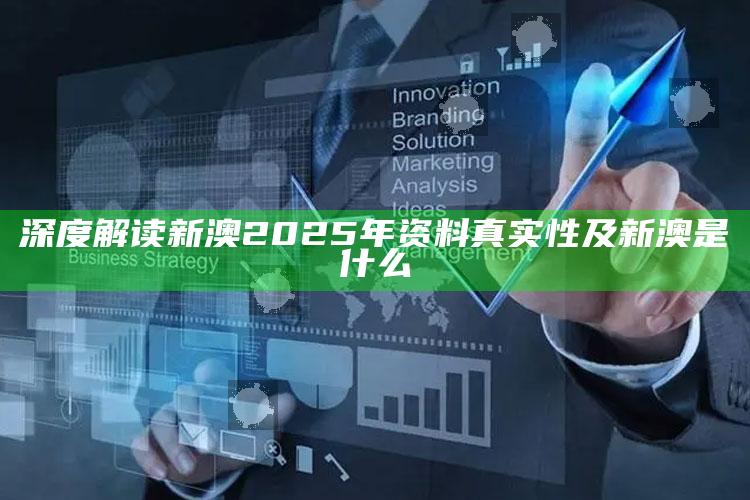 深度解读新澳2025年资料真实性及新澳是什么